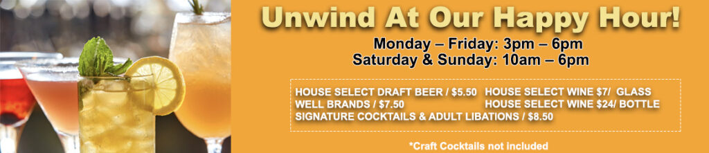 Zephyr Happy Hour Banner. Monday - Friday 3PM - 6PM, Saturday & Sunday 10AM - 6PM. House select draft beer $5.50, house select wine $7/glass $24/bottle, well brands $7.50, signature cocktails and adult libations $8.50. Craft Cocktails not included